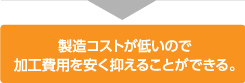 製造コストが低いので加工費用を安く抑えることができる。