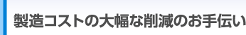 製造コストの大幅な削減のお手伝い