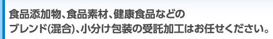 食品添加物、食品素材、健康食品などの粉末の混合、小分け包装の受託加工はお任せください。